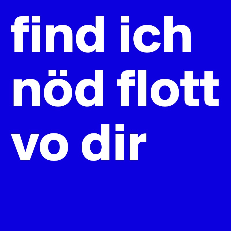 find ich nöd flott vo dir