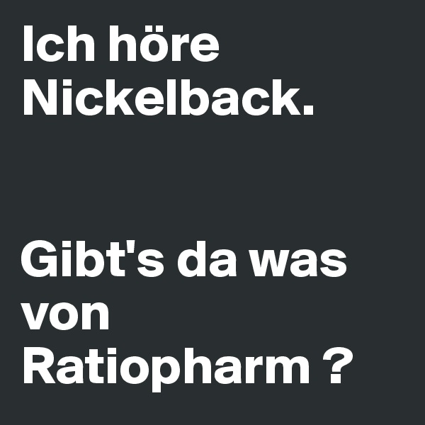 Ich höre Nickelback.


Gibt's da was von Ratiopharm ?