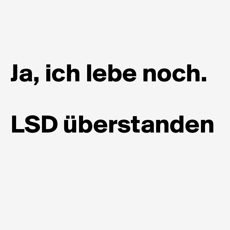 

Ja, ich lebe noch.

LSD überstanden


