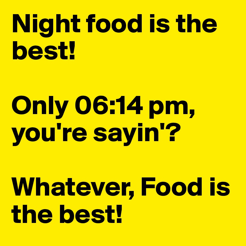 Night food is the best! 

Only 06:14 pm, you're sayin'?

Whatever, Food is the best!