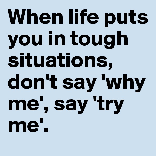 When life puts you in tough situations, don't say 'why me', say 'try me'.