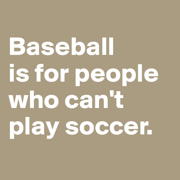 
Baseball 
is for people 
who can't play soccer.
