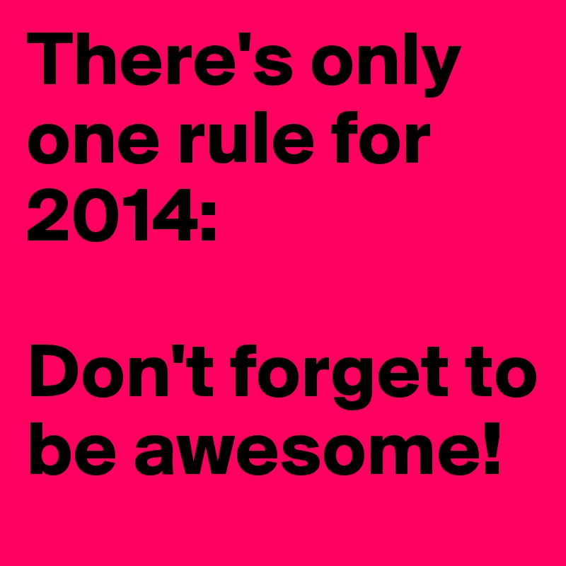 There's only one rule for 2014:

Don't forget to be awesome!