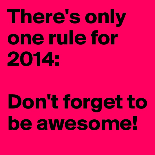 There's only one rule for 2014:

Don't forget to be awesome!