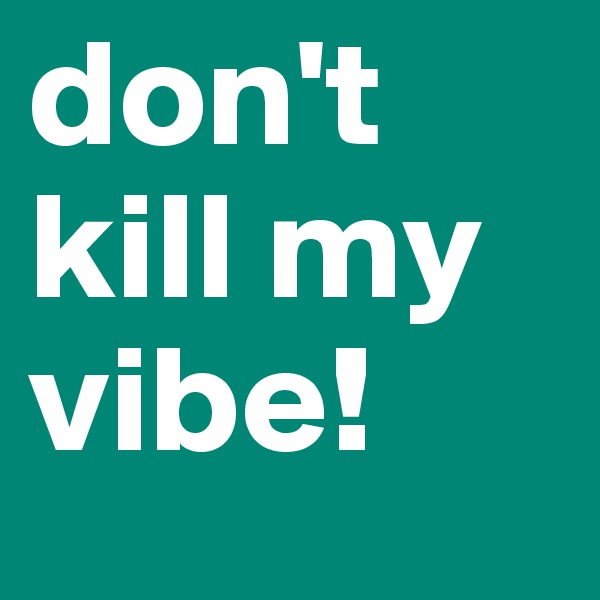 don't kill my vibe!