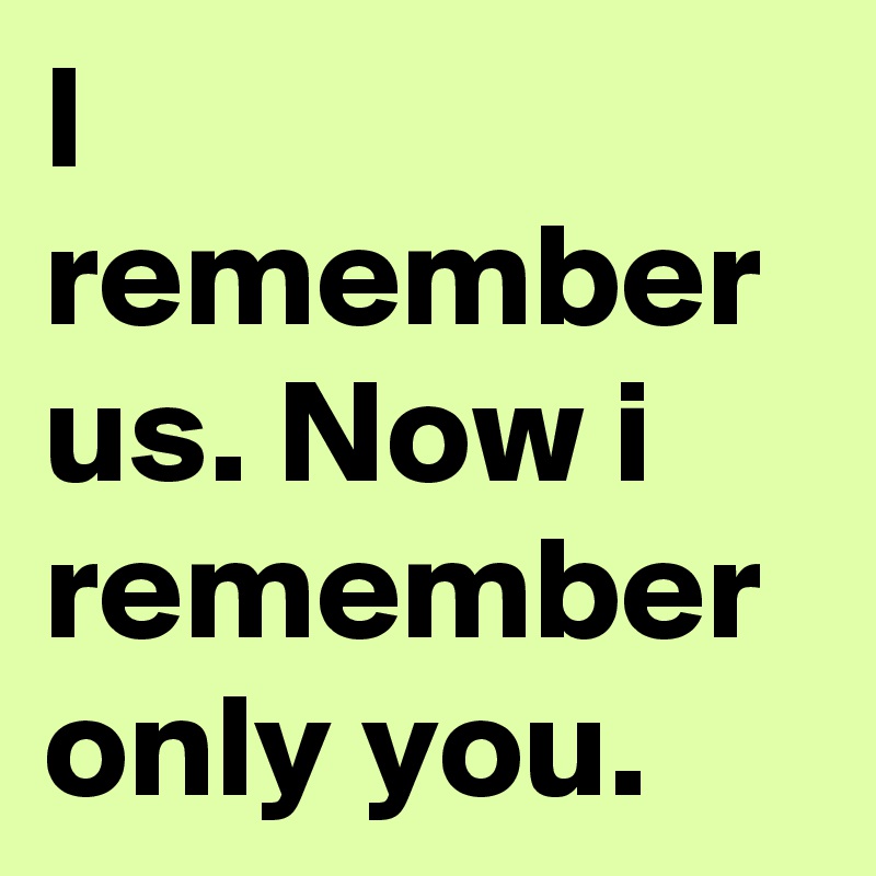 I remember us. Now i remember only you.