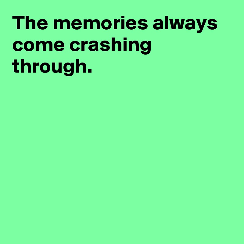 The memories always come crashing through.






