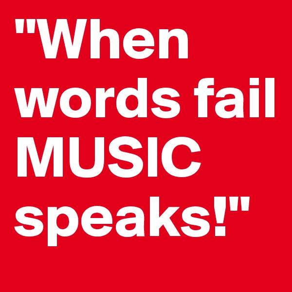 "When words fail MUSIC speaks!"