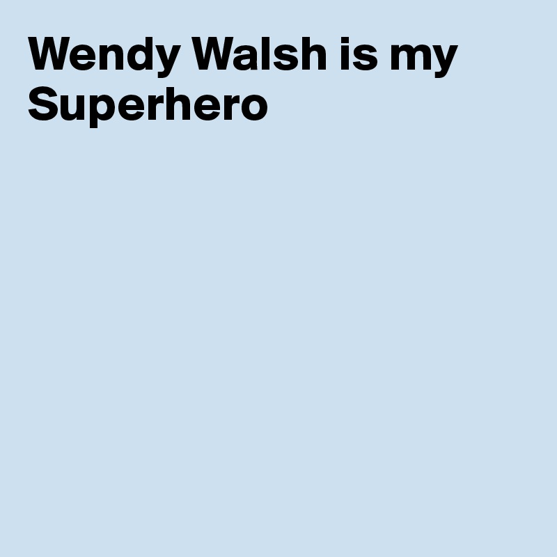 Wendy Walsh is my Superhero







