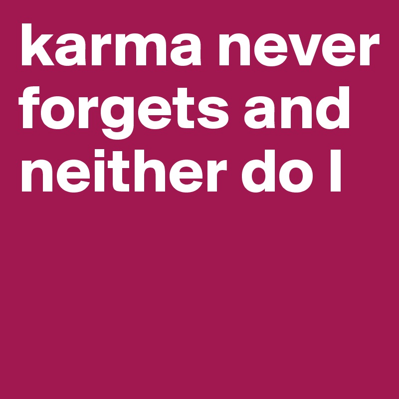 karma never forgets and neither do I

