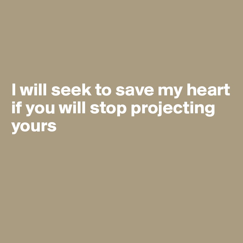 



I will seek to save my heart 
if you will stop projecting yours




