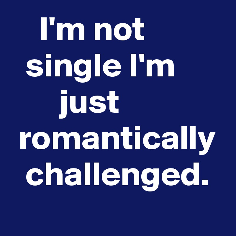     I'm not             single I'm              just                romantically   challenged.