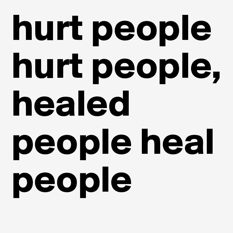 hurt people hurt people, healed people heal people 