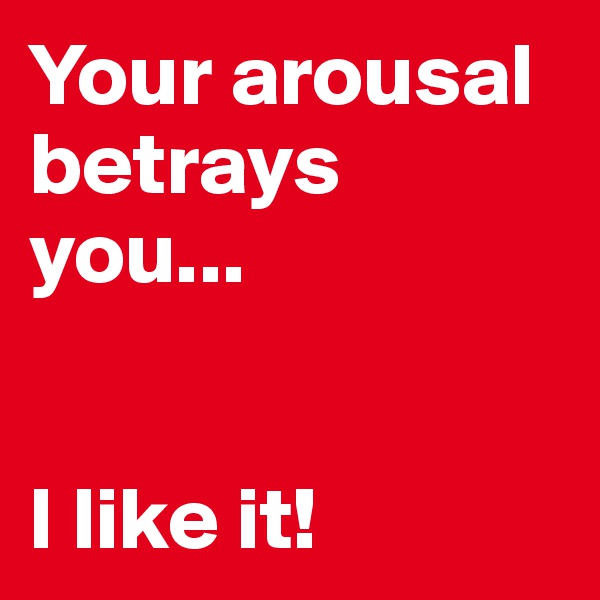 Your arousal betrays you...


I like it!