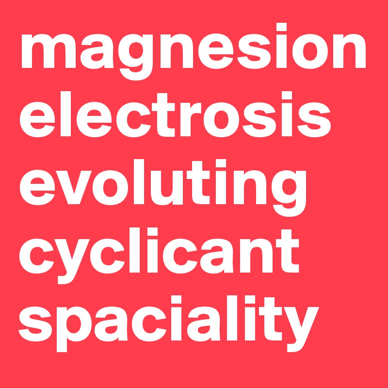 magnesion
electrosis 
evoluting
cyclicant
spaciality