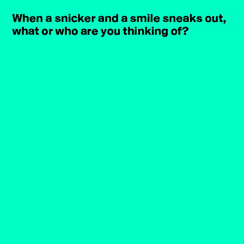 When a snicker and a smile sneaks out,
what or who are you thinking of?













