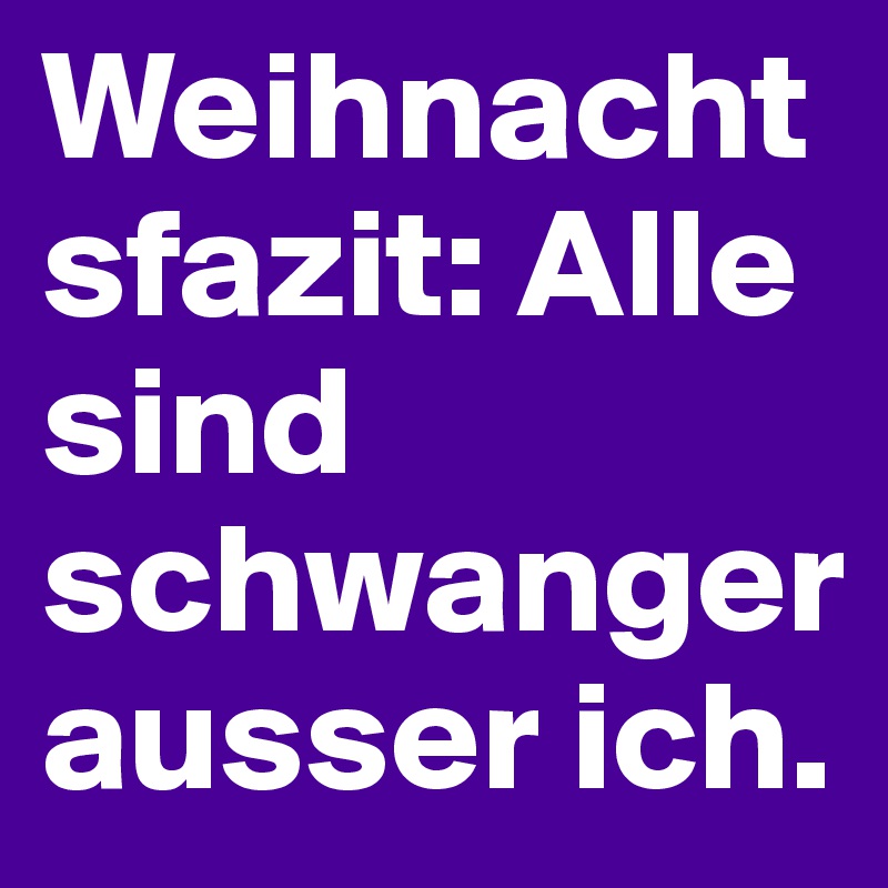 Weihnachtsfazit: Alle sind schwanger ausser ich.