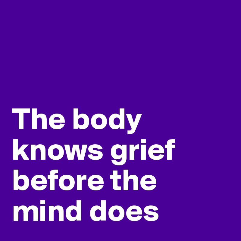 


The body knows grief before the mind does