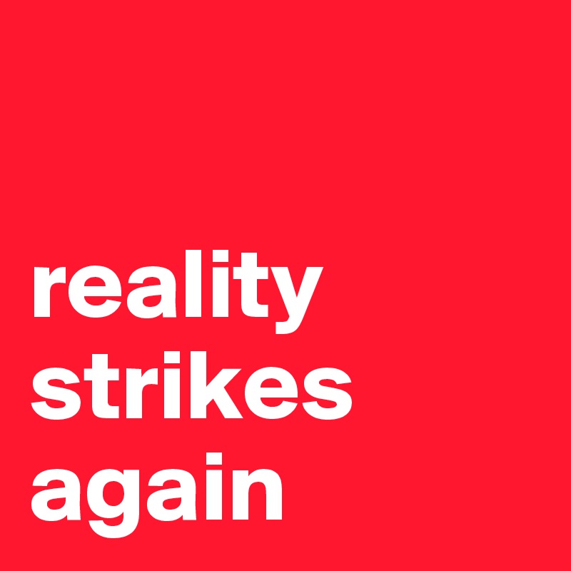 

reality strikes again