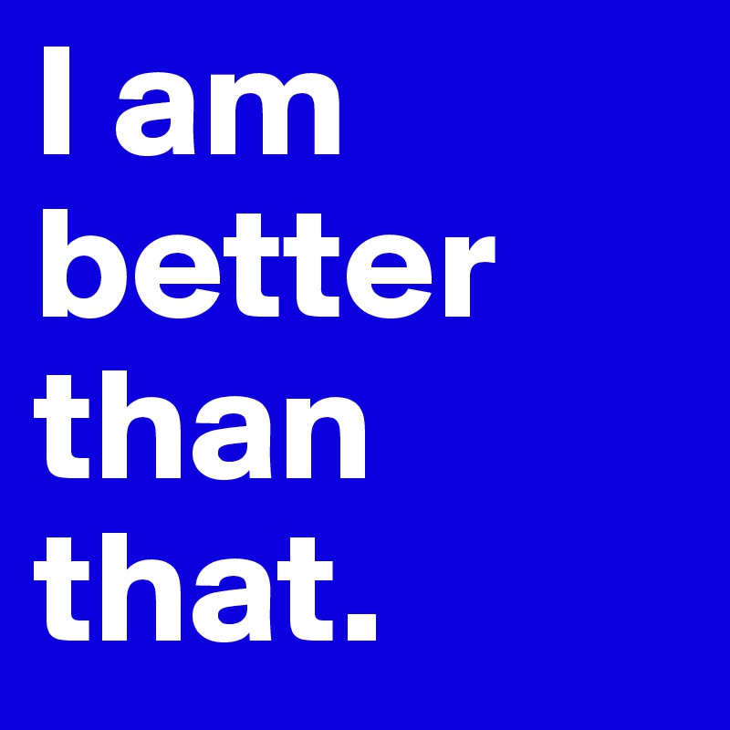 I Am Better Than That Post By Nathalie On Boldomatic