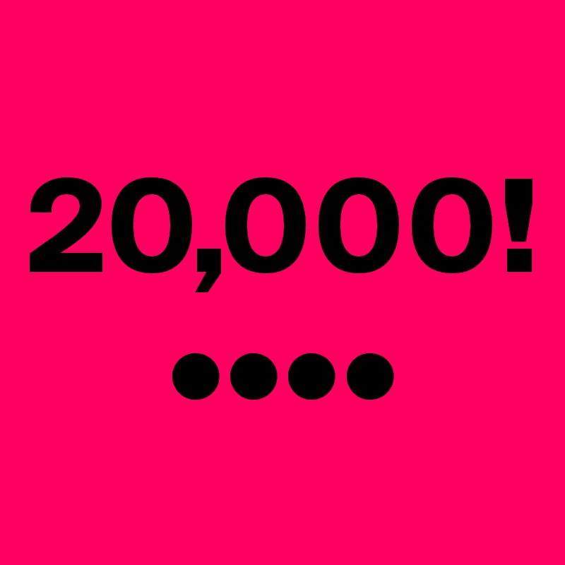 
20,000!
     ••••