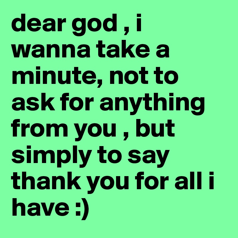 dear god , i wanna take a minute, not to ask for anything from you , but simply to say 
thank you for all i have :)