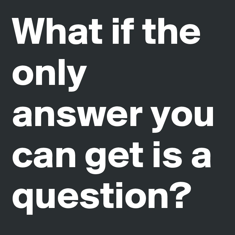 What if the only answer you can get is a question?