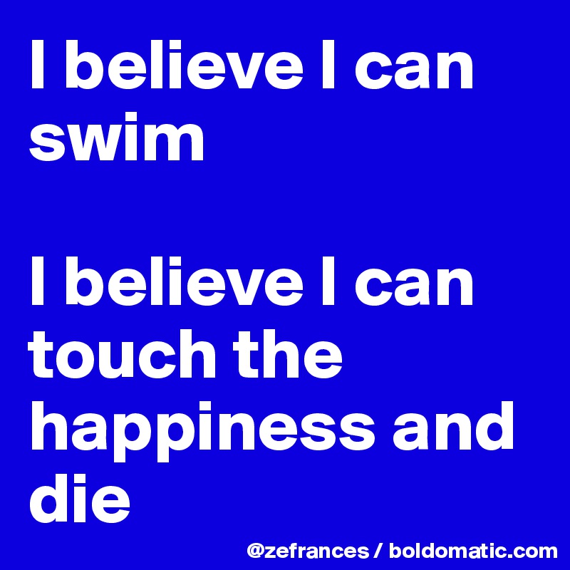I believe I can swim 

I believe I can touch the happiness and die