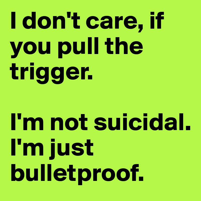 I don't care, if you pull the trigger. 

I'm not suicidal. I'm just bulletproof.