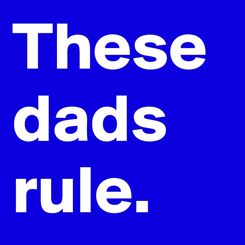 These dads rule.