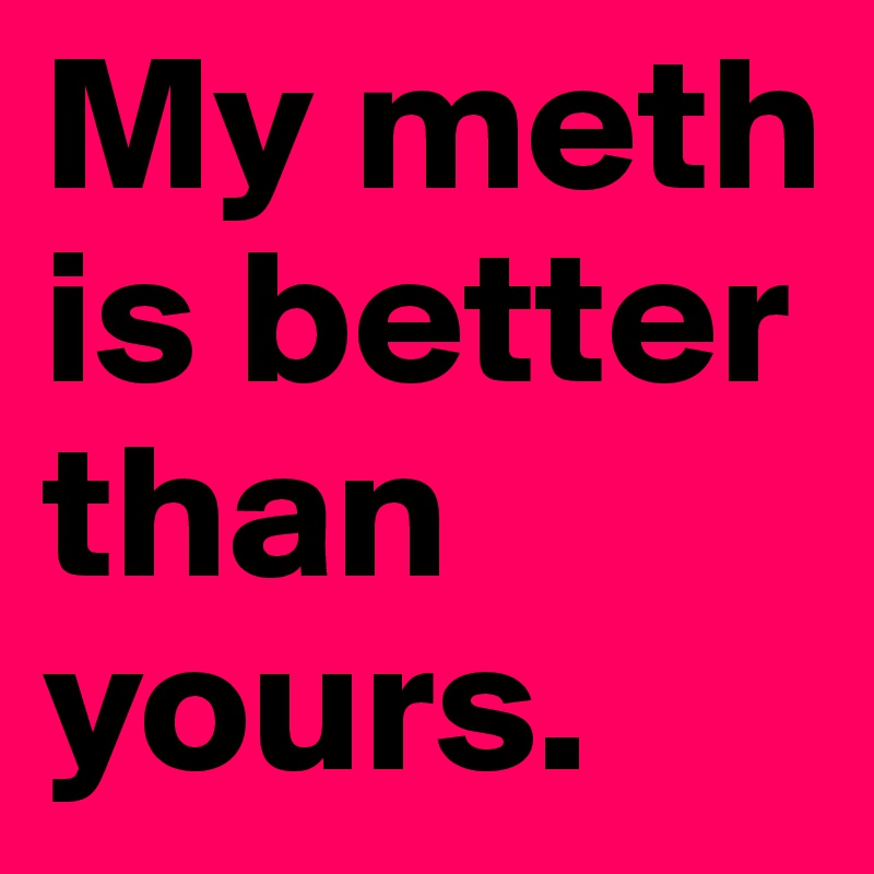 My meth is better than yours.