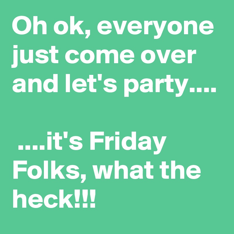 Oh ok, everyone just come over and let's party....

 ....it's Friday Folks, what the heck!!!