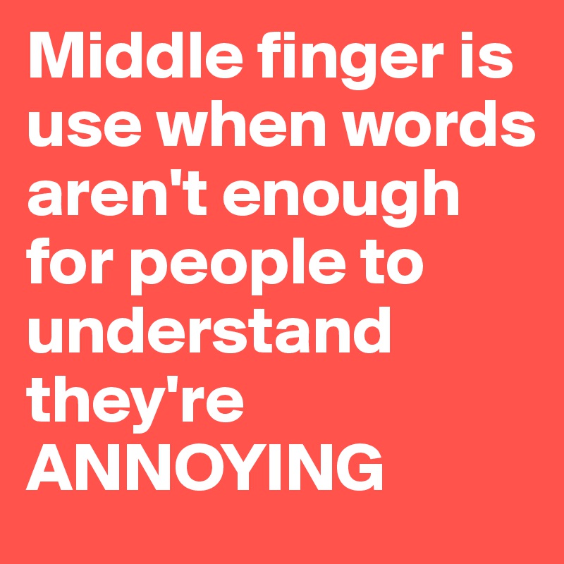 Middle finger is use when words aren't enough for people to understand they're 
ANNOYING