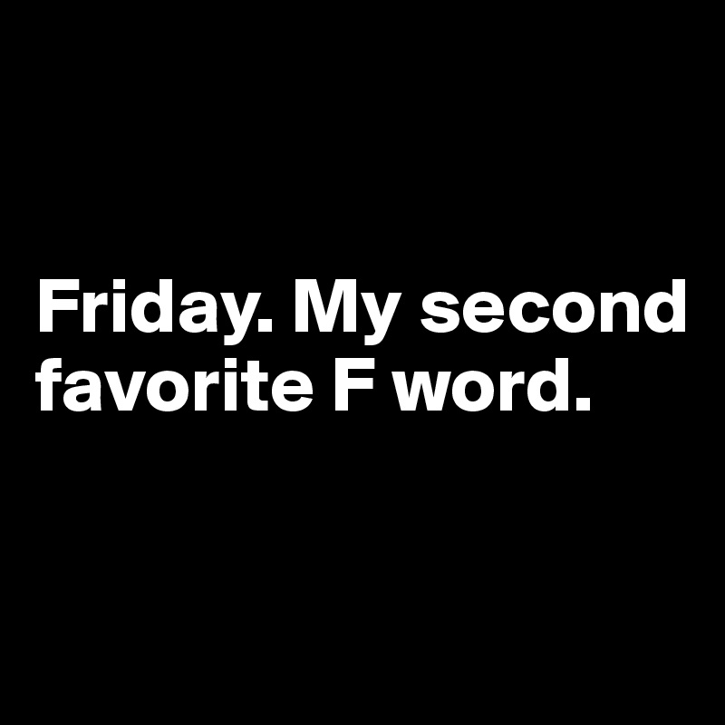


Friday. My second favorite F word.


