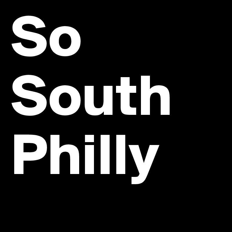 So
South
Philly