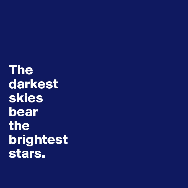 



The 
darkest 
skies 
bear 
the 
brightest 
stars.
