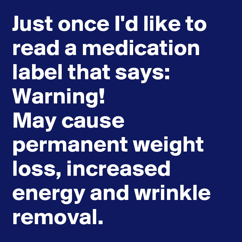 Just once I'd like to read a medication label that says:  Warning!  
May cause permanent weight loss, increased energy and wrinkle removal.