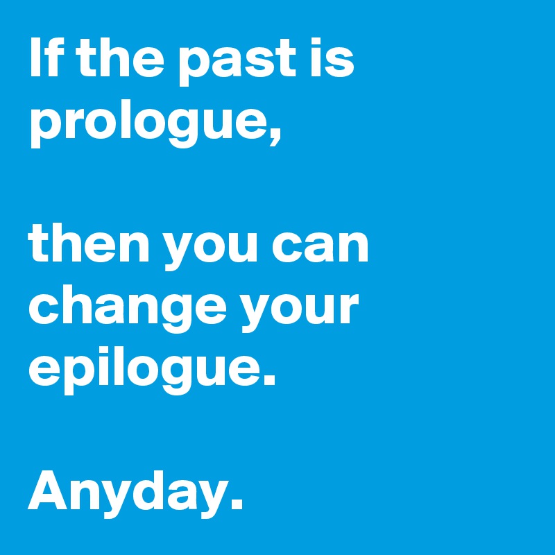 If the past is prologue,

then you can change your epilogue. 

Anyday.