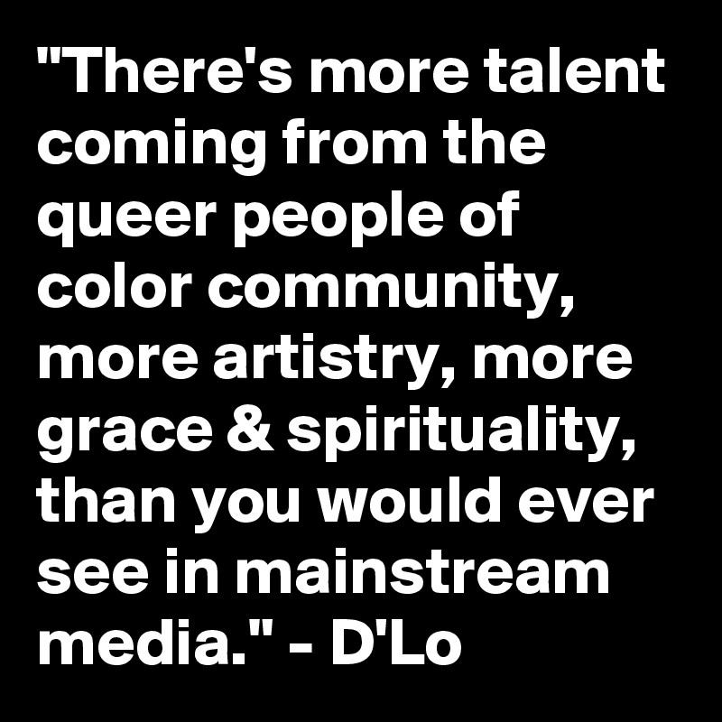 "There's more talent coming from the queer people of color community, more artistry, more grace & spirituality, than you would ever see in mainstream media." - D'Lo