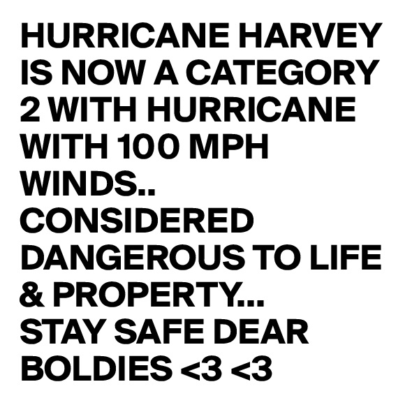 HURRICANE HARVEY  IS NOW A CATEGORY 2 WITH HURRICANE WITH 100 MPH WINDS..
CONSIDERED DANGEROUS TO LIFE & PROPERTY...
STAY SAFE DEAR BOLDIES <3 <3
