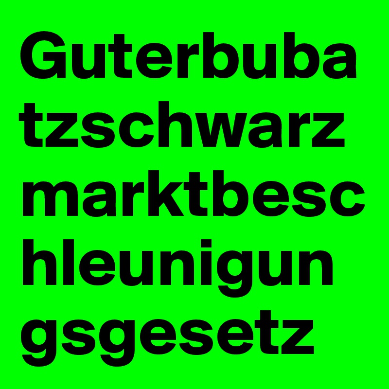 Guterbubatzschwarzmarktbeschleunigungsgesetz