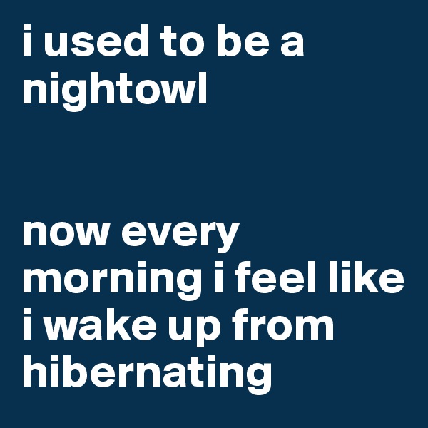 i used to be a nightowl


now every morning i feel like i wake up from hibernating