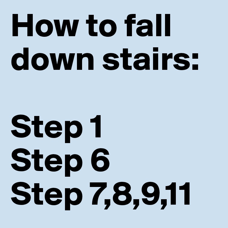 How to fall down stairs:

Step 1
Step 6
Step 7,8,9,11