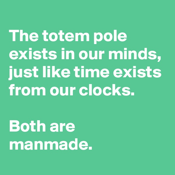 
The totem pole exists in our minds, just like time exists from our clocks.

Both are manmade.