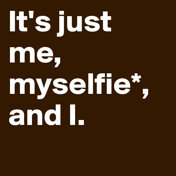 It's just me, myselfie*, and I.
