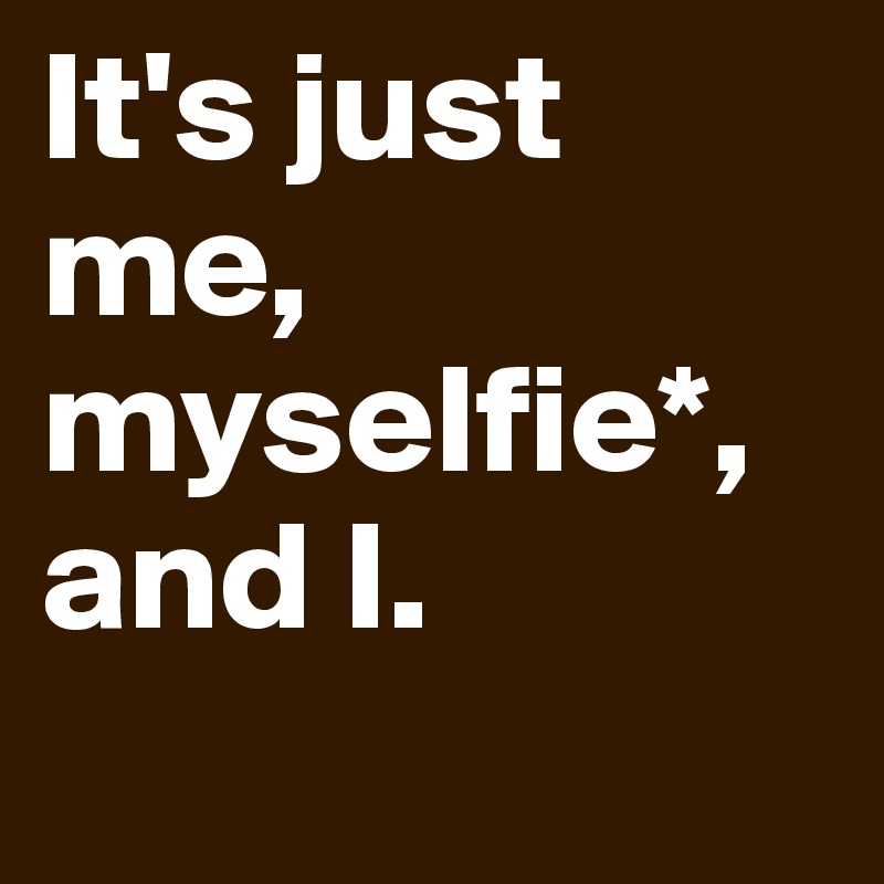 It's just me, myselfie*, and I.
