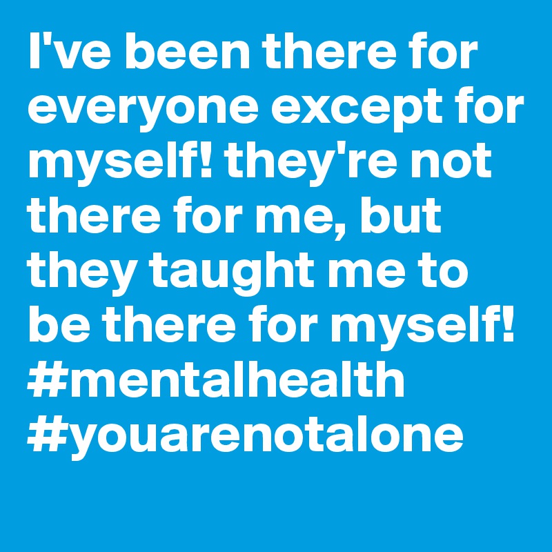 I've been there for everyone except for myself! they're not there for me, but they taught me to be there for myself! #mentalhealth #youarenotalone