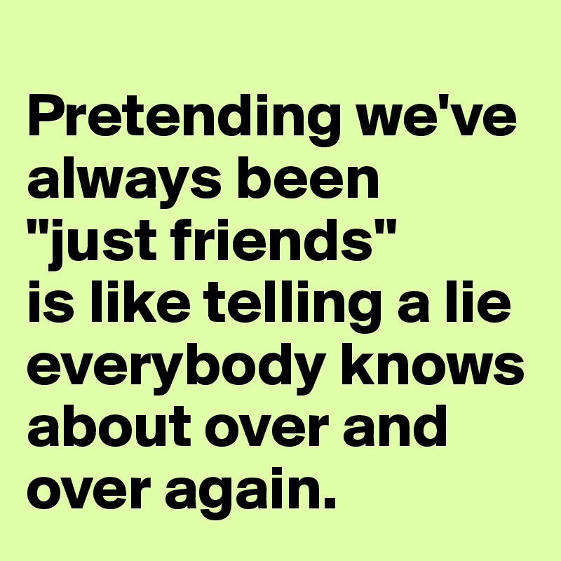 
Pretending we've always been 
"just friends" 
is like telling a lie everybody knows about over and over again.