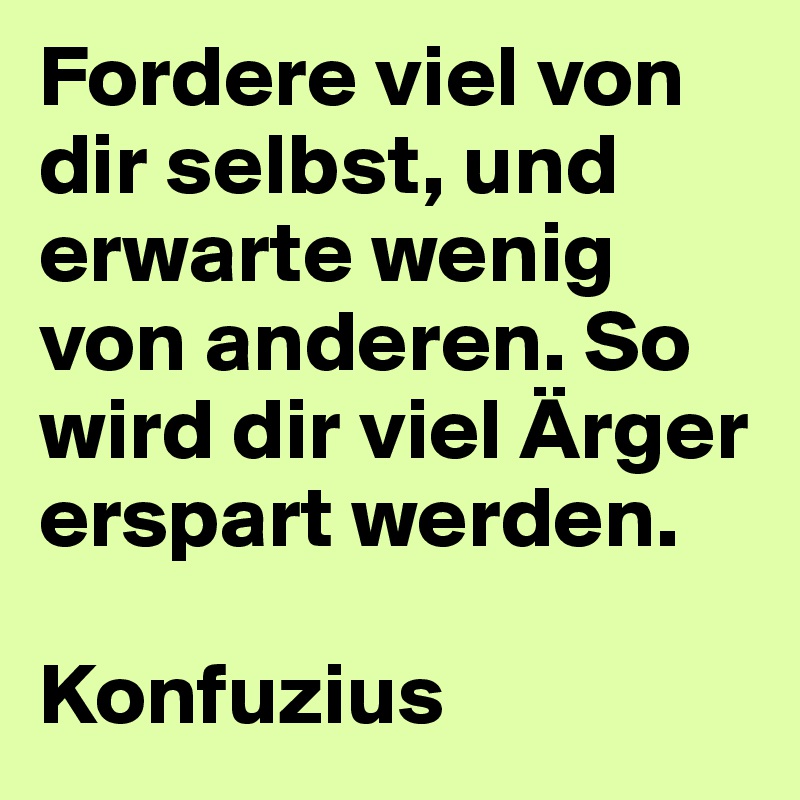 Fordere viel von dir selbst, und erwarte wenig von anderen. So wird dir viel Ärger erspart werden.

Konfuzius
