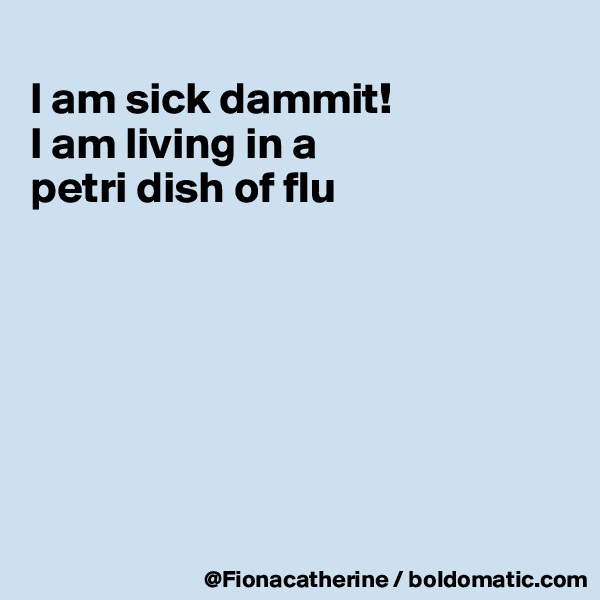
I am sick dammit!
I am living in a
petri dish of flu







